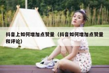 抖音上如何增加点赞量（抖音如何增加点赞量和评论）