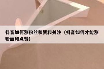 抖音如何涨粉丝和赞和关注（抖音如何才能涨粉丝和点赞）