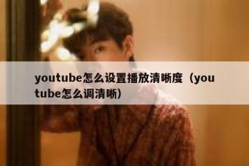 youtube怎么设置播放清晰度（youtube怎么调清晰）