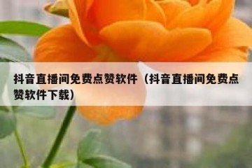 抖音直播间免费点赞软件（抖音直播间免费点赞软件下载）