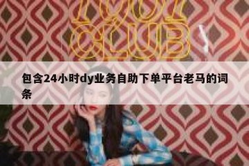 包含24小时dy业务自助下单平台老马的词条
