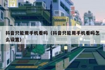 抖音只能用手机看吗（抖音只能用手机看吗怎么设置）