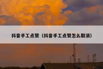 抖音手工点赞（抖音手工点赞怎么取消）