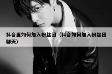 抖音里如何加入粉丝团（抖音如何加入粉丝团聊天）