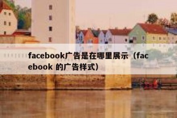 facebook广告是在哪里展示（facebook 的广告样式）