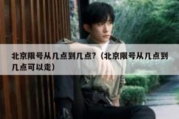 北京限号从几点到几点?（北京限号从几点到几点可以走）