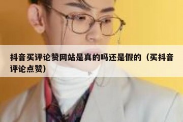 抖音买评论赞网站是真的吗还是假的（买抖音评论点赞）