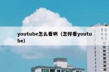 youtube怎么看啊（怎样看youtube）