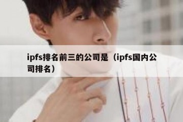 ipfs排名前三的公司是（ipfs国内公司排名）