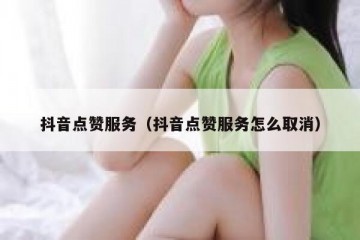 抖音点赞服务（抖音点赞服务怎么取消）