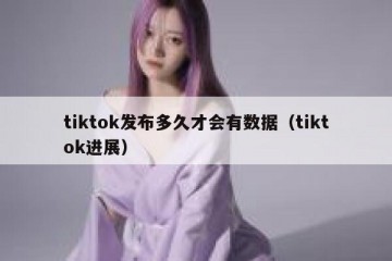 tiktok发布多久才会有数据（tiktok进展）