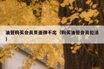 油管购买会员页面弹不出（购买油管会员犯法）