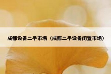 成都设备二手市场（成都二手设备闲置市场）