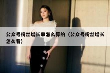 公众号粉丝增长率怎么算的（公众号粉丝增长怎么看）