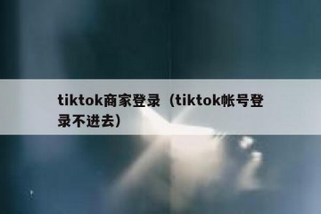 tiktok商家登录（tiktok帐号登录不进去）