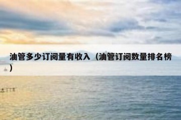 油管多少订阅量有收入（油管订阅数量排名榜）