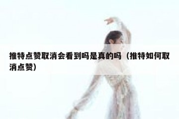 推特点赞取消会看到吗是真的吗（推特如何取消点赞）