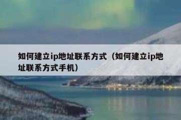 如何建立ip地址联系方式（如何建立ip地址联系方式手机）