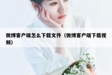 微博客户端怎么下载文件（微博客户端下载视频）