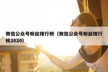 微信公众号粉丝排行榜（微信公众号粉丝排行榜2020）