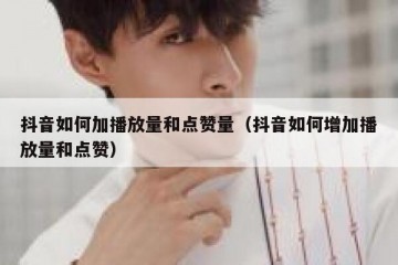 抖音如何加播放量和点赞量（抖音如何增加播放量和点赞）