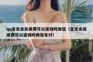 qq音乐会员续费可以退钱吗微信（音乐会员续费可以退钱吗微信支付）