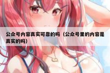 公众号内容真实可靠的吗（公众号里的内容是真实的吗）