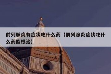 前列腺炎有症状吃什么药（前列腺炎症状吃什么药能根治）