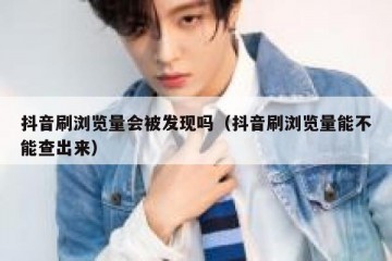 抖音刷浏览量会被发现吗（抖音刷浏览量能不能查出来）