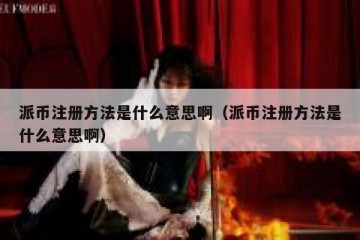 派币注册方法是什么意思啊（派币注册方法是什么意思啊）
