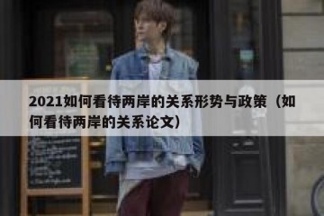 2021如何看待两岸的关系形势与政策（如何看待两岸的关系论文）