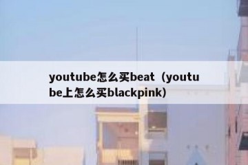 youtube怎么买beat（youtube上怎么买blackpink）