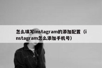 怎么填写instagram的添加配置（instagram怎么添加手机号）