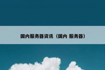 国内服务器资讯（国内 服务器）