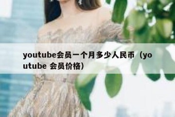 youtube会员一个月多少人民币（youtube 会员价格）