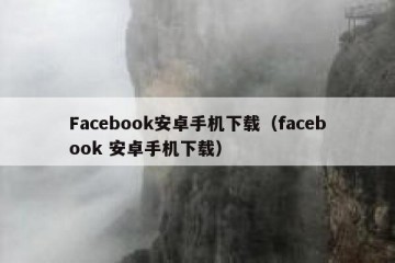Facebook安卓手机下载（facebook 安卓手机下载）