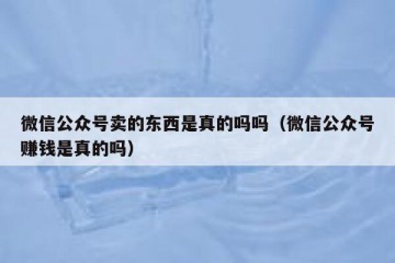 微信公众号卖的东西是真的吗吗（微信公众号赚钱是真的吗）