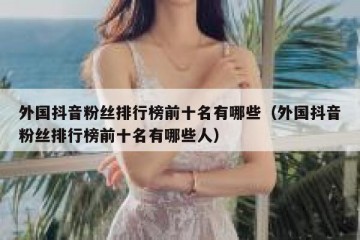 外国抖音粉丝排行榜前十名有哪些（外国抖音粉丝排行榜前十名有哪些人）