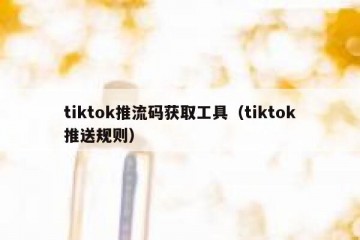 tiktok推流码获取工具（tiktok推送规则）