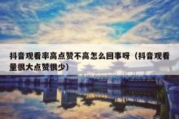 抖音观看率高点赞不高怎么回事呀（抖音观看量很大点赞很少）