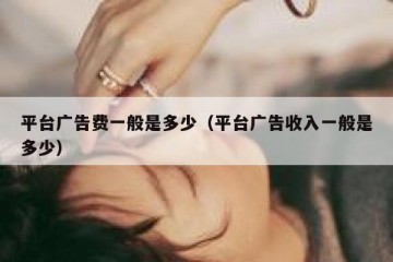 平台广告费一般是多少（平台广告收入一般是多少）