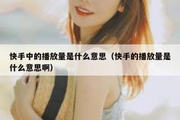 快手中的播放量是什么意思（快手的播放量是什么意思啊）