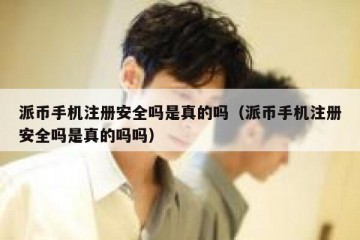 派币手机注册安全吗是真的吗（派币手机注册安全吗是真的吗吗）