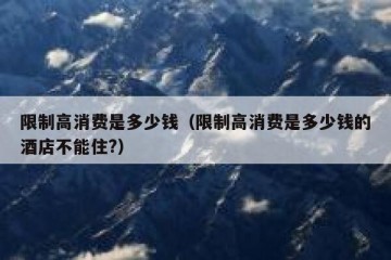 限制高消费是多少钱（限制高消费是多少钱的酒店不能住?）