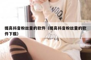提高抖音粉丝量的软件（提高抖音粉丝量的软件下载）
