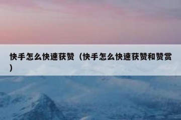 快手怎么快速获赞（快手怎么快速获赞和赞赏）