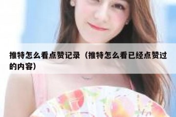 推特怎么看点赞记录（推特怎么看已经点赞过的内容）