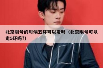 北京限号的时候五环可以走吗（北京限号可以走5环吗?）