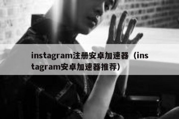 instagram注册安卓加速器（instagram安卓加速器推荐）