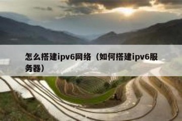怎么搭建ipv6网络（如何搭建ipv6服务器）